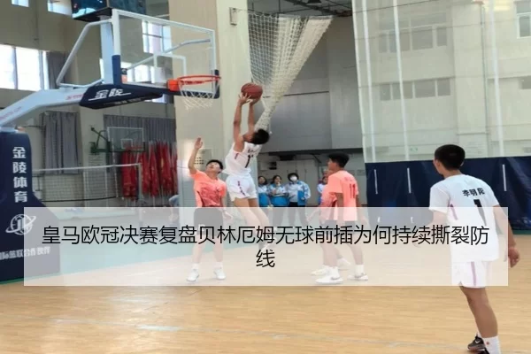 皇马欧冠决赛复盘贝林厄姆无球前插为何持续撕裂防线
